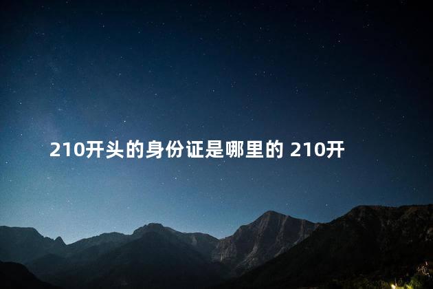 210开头的身份证是哪里的 210开头的身份证是哪里的人